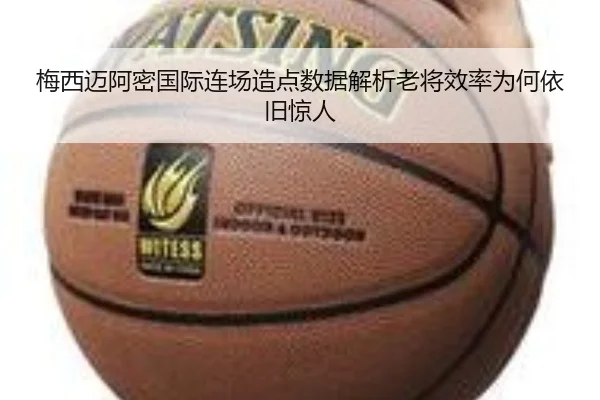 梅西迈阿密国际连场造点数据解析老将效率为何依旧惊人